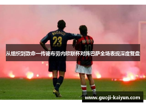 从组织到致命一传德布劳内欧联杯对阵巴萨全场表现深度复盘 从组织到致命一传德布劳内欧联杯对阵巴萨全场表现深度复盘