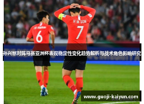 孙兴慜对阵马赛亚洲杯表现稳定性变化趋势解析与战术角色影响研究