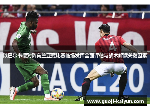 以巴尔韦德对阵荷兰亚冠比赛临场发挥全面评估与战术解读关键因素 以巴尔韦德对阵荷兰亚冠比赛临场发挥全面评估与战术解读关键因素