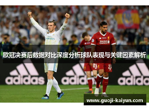 欧冠决赛后数据对比深度分析球队表现与关键因素解析 欧冠决赛后数据对比深度分析球队表现与关键因素解析