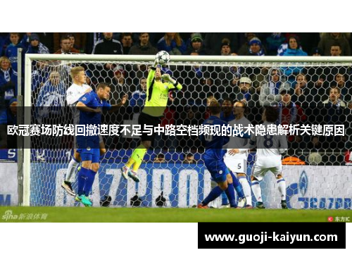 欧冠赛场防线回撤速度不足与中路空档频现的战术隐患解析关键原因