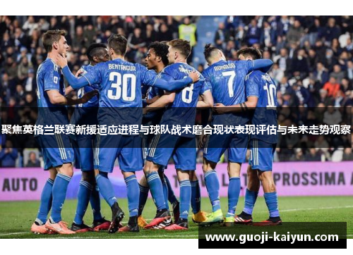 聚焦英格兰联赛新援适应进程与球队战术磨合现状表现评估与未来走势观察 聚焦英格兰联赛新援适应进程与球队战术磨合现状表现评估与未来走势观察