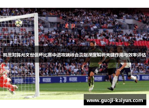 凯恩对阵尤文世俱杯比赛中进攻端综合贡献深度解析关键作用与效率评估