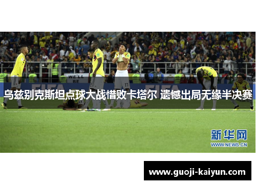 乌兹别克斯坦点球大战惜败卡塔尔 遗憾出局无缘半决赛 乌兹别克斯坦点球大战惜败卡塔尔 遗憾出局无缘半决赛