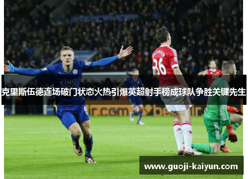 克里斯伍德连场破门状态火热引爆英超射手榜成球队争胜关键先生