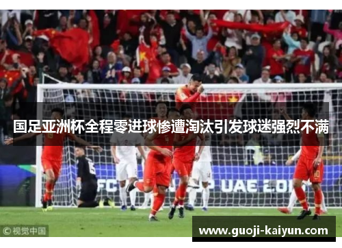 国足亚洲杯全程零进球惨遭淘汰引发球迷强烈不满 国足亚洲杯全程零进球惨遭淘汰引发球迷强烈不满