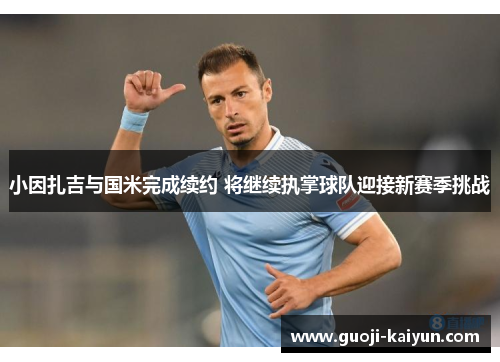 小因扎吉与国米完成续约 将继续执掌球队迎接新赛季挑战
