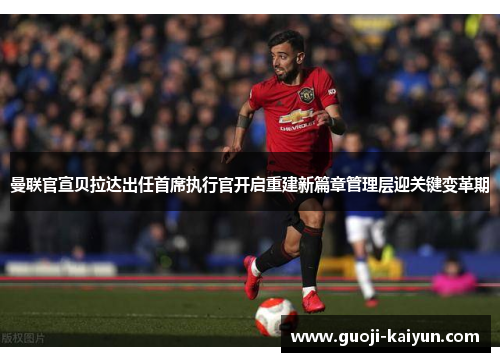 曼联官宣贝拉达出任首席执行官开启重建新篇章管理层迎关键变革期 曼联官宣贝拉达出任首席执行官开启重建新篇章管理层迎关键变革期