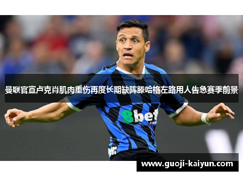 曼联官宣卢克肖肌肉重伤再度长期缺阵滕哈格左路用人告急赛季前景