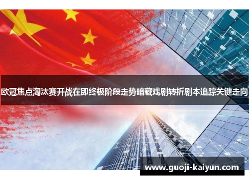 欧冠焦点淘汰赛开战在即终极阶段走势暗藏戏剧转折剧本追踪关键走向